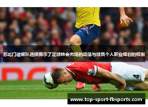 苏比门迪留队选择揭示了足球转会市场的动荡与球员个人职业规划的权衡