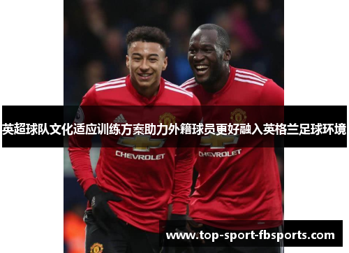 英超球队文化适应训练方案助力外籍球员更好融入英格兰足球环境