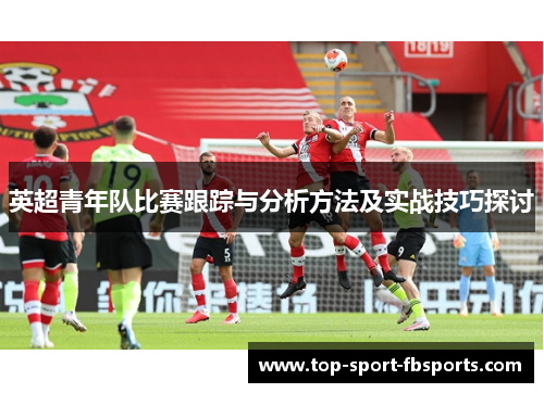 英超青年队比赛跟踪与分析方法及实战技巧探讨 英超青年队比赛跟踪与分析方法及实战技巧探讨
