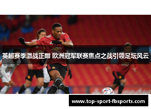 英超赛季激战正酣 欧洲冠军联赛焦点之战引领足坛风云