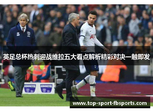 英足总杯热刺迎战维拉五大看点解析精彩对决一触即发 英足总杯热刺迎战维拉五大看点解析精彩对决一触即发