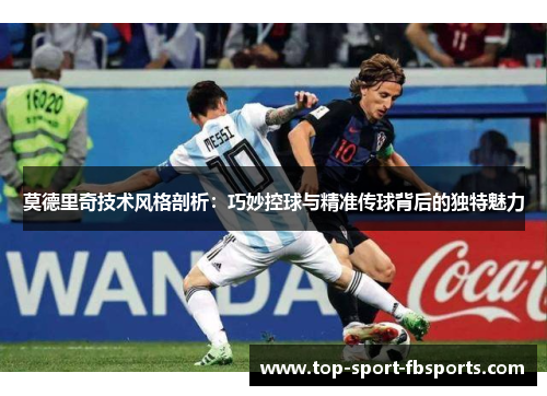 莫德里奇技术风格剖析：巧妙控球与精准传球背后的独特魅力