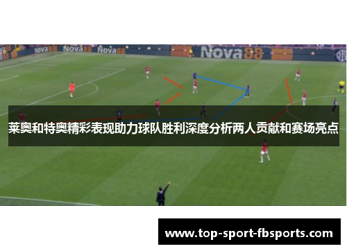 莱奥和特奥精彩表现助力球队胜利深度分析两人贡献和赛场亮点