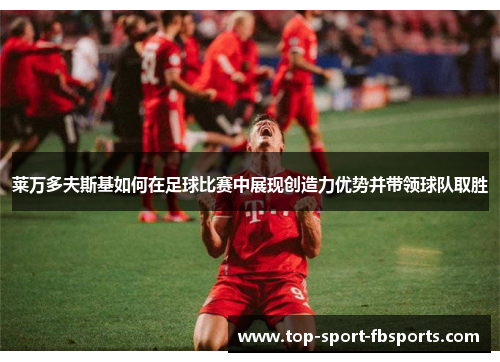 莱万多夫斯基如何在足球比赛中展现创造力优势并带领球队取胜 莱万多夫斯基如何在足球比赛中展现创造力优势并带领球队取胜