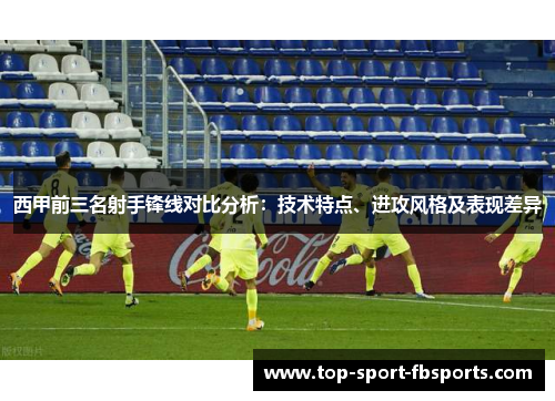 西甲前三名射手锋线对比分析：技术特点、进攻风格及表现差异