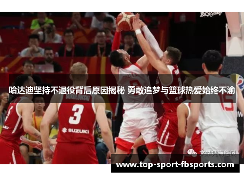 哈达迪坚持不退役背后原因揭秘 勇敢追梦与篮球热爱始终不渝 哈达迪坚持不退役背后原因揭秘 勇敢追梦与篮球热爱始终不渝