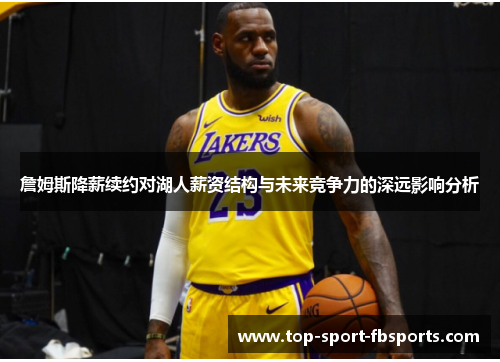 詹姆斯降薪续约对湖人薪资结构与未来竞争力的深远影响分析