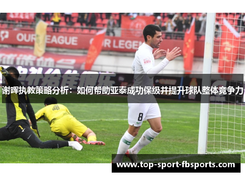 谢晖执教策略分析:如何帮助亚泰成功保级并提升球队整体竞争力 谢晖执教策略分析:如何帮助亚泰成功保级并提升球队整体竞争力