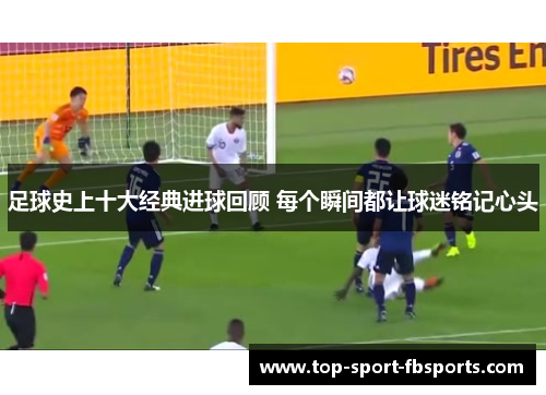 足球史上十大经典进球回顾 每个瞬间都让球迷铭记心头