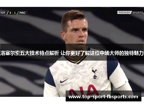 洛塞尔索五大技术特点解析 让你更好了解这位中场大师的独特魅力