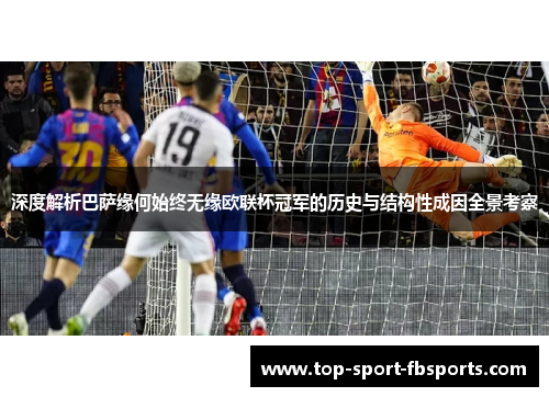 深度解析巴萨缘何始终无缘欧联杯冠军的历史与结构性成因全景考察
