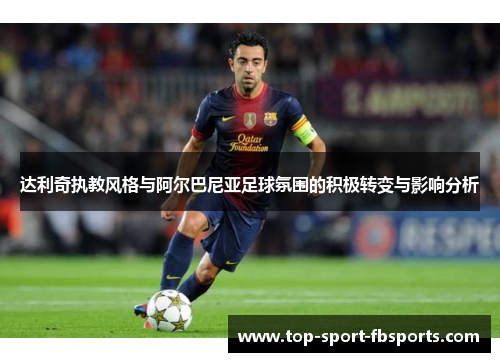 达利奇执教风格与阿尔巴尼亚足球氛围的积极转变与影响分析 达利奇执教风格与阿尔巴尼亚足球氛围的积极转变与影响分析