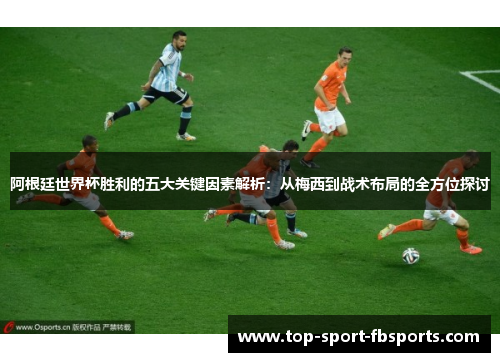 阿根廷世界杯胜利的五大关键因素解析：从梅西到战术布局的全方位探讨