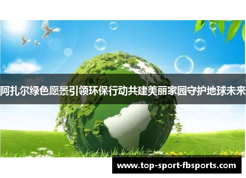 阿扎尔绿色愿景引领环保行动共建美丽家园守护地球未来