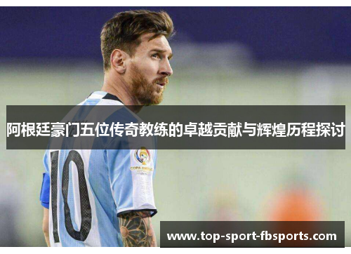 阿根廷豪门五位传奇教练的卓越贡献与辉煌历程探讨