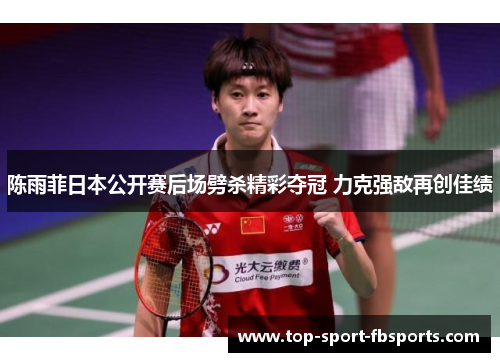 陈雨菲日本公开赛后场劈杀精彩夺冠 力克强敌再创佳绩