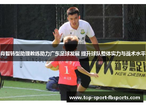 肖智转型助理教练助力广东足球发展 提升球队整体实力与战术水平