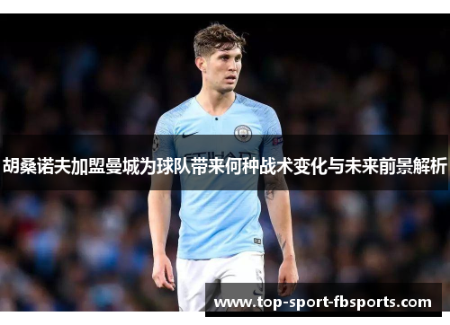 胡桑诺夫加盟曼城为球队带来何种战术变化与未来前景解析