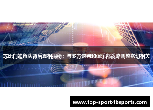 苏比门迪留队背后真相揭秘：与多方谈判和俱乐部战略调整密切相关