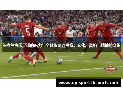 英格兰快乐足球的魅力与全球影响力探索：文化、风格与精神的交织