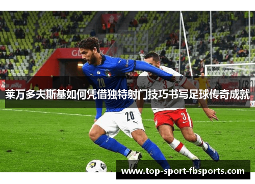 莱万多夫斯基如何凭借独特射门技巧书写足球传奇成就