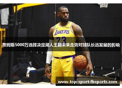 詹姆斯5000万选择决定湖人王朝未来走势对球队长远发展的影响