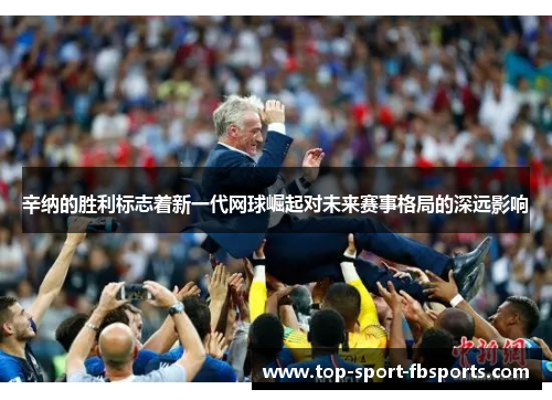 辛纳的胜利标志着新一代网球崛起对未来赛事格局的深远影响