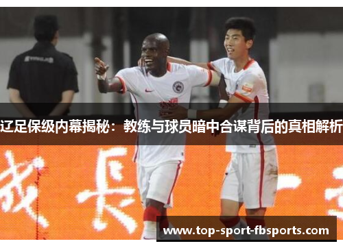 辽足保级内幕揭秘：教练与球员暗中合谋背后的真相解析