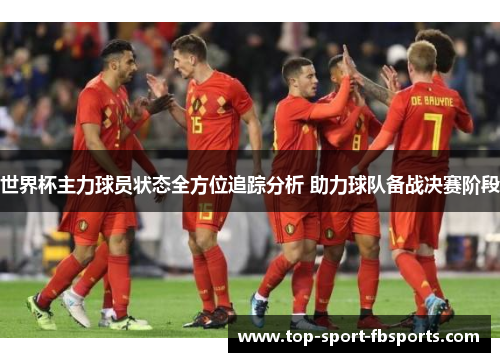 世界杯主力球员状态全方位追踪分析 助力球队备战决赛阶段 世界杯主力球员状态全方位追踪分析 助力球队备战决赛阶段