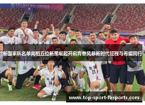 新国家队名单亮相五位新星崛起开启青春风暴新时代征程与希望同行