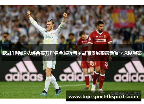 欧冠16强球队综合实力排名全解析与争冠前景展望最新赛季深度观察