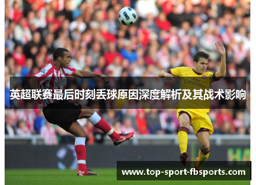 英超联赛最后时刻丢球原因深度解析及其战术影响 英超联赛最后时刻丢球原因深度解析及其战术影响