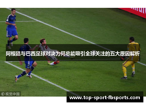 阿根廷与巴西足球对决为何总能吸引全球关注的五大原因解析 阿根廷与巴西足球对决为何总能吸引全球关注的五大原因解析