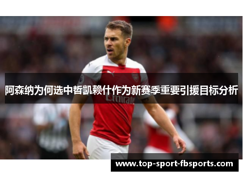 阿森纳为何选中哲凯赖什作为新赛季重要引援目标分析 阿森纳为何选中哲凯赖什作为新赛季重要引援目标分析
