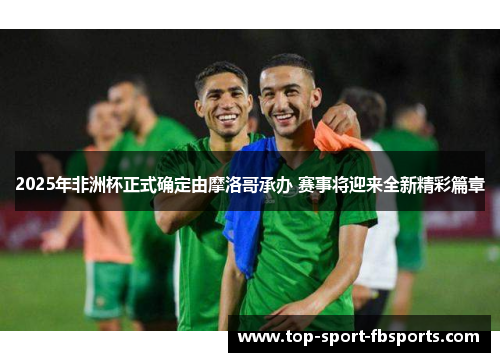 2025年非洲杯正式确定由摩洛哥承办 赛事将迎来全新精彩篇章 2025年非洲杯正式确定由摩洛哥承办 赛事将迎来全新精彩篇章