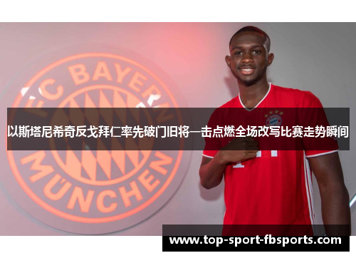 以斯塔尼希奇反戈拜仁率先破门旧将一击点燃全场改写比赛走势瞬间