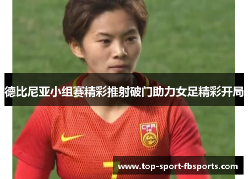 德比尼亚小组赛精彩推射破门助力女足精彩开局