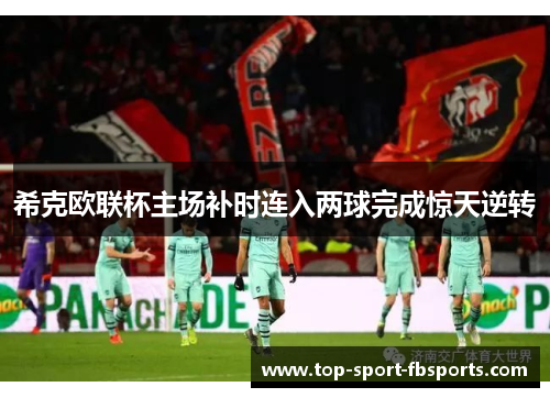 希克欧联杯主场补时连入两球完成惊天逆转 希克欧联杯主场补时连入两球完成惊天逆转