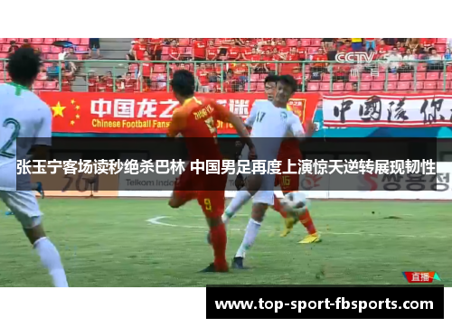 张玉宁客场读秒绝杀巴林 中国男足再度上演惊天逆转展现韧性