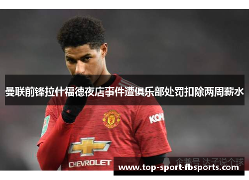 曼联前锋拉什福德夜店事件遭俱乐部处罚扣除两周薪水 曼联前锋拉什福德夜店事件遭俱乐部处罚扣除两周薪水