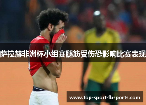 萨拉赫非洲杯小组赛腿筋受伤恐影响比赛表现