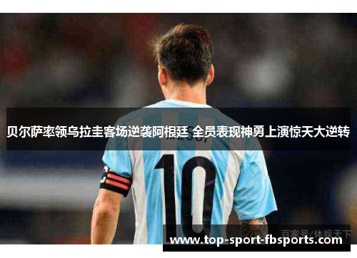 贝尔萨率领乌拉圭客场逆袭阿根廷 全员表现神勇上演惊天大逆转