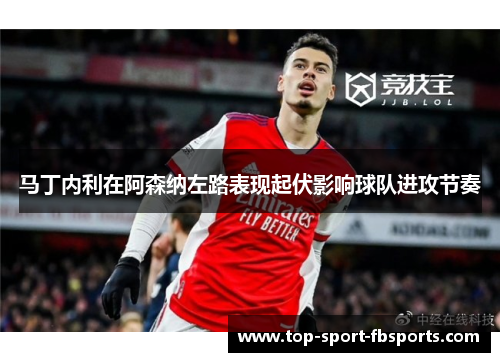 马丁内利在阿森纳左路表现起伏影响球队进攻节奏