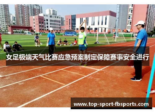 女足极端天气比赛应急预案制定保障赛事安全进行