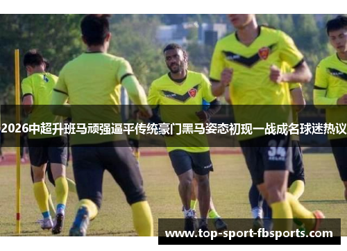 2026中超升班马顽强逼平传统豪门黑马姿态初现一战成名球迷热议 2026中超升班马顽强逼平传统豪门黑马姿态初现一战成名球迷热议