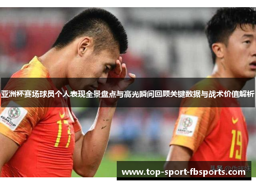 亚洲杯赛场球员个人表现全景盘点与高光瞬间回顾关键数据与战术价值解析 亚洲杯赛场球员个人表现全景盘点与高光瞬间回顾关键数据与战术价值解析