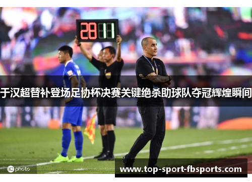 于汉超替补登场足协杯决赛关键绝杀助球队夺冠辉煌瞬间 于汉超替补登场足协杯决赛关键绝杀助球队夺冠辉煌瞬间