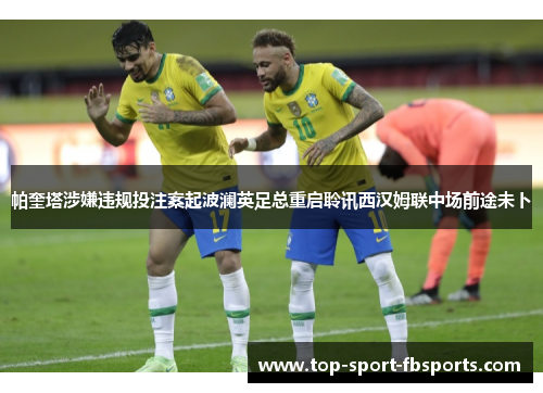 帕奎塔涉嫌违规投注案起波澜英足总重启聆讯西汉姆联中场前途未卜